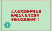 女人吃灵芝孢子粉会发热吗(女人食用灵芝孢子粉会引发发热吗？)
