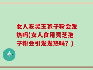 女人吃灵芝孢子粉会发热吗(女人食用灵芝孢子粉会引发发热吗？)
