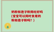奶粉和孢子粉同吃好吗(宝宝可以同时食用奶粉和孢子粉吗？)