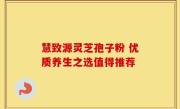 慧致源灵芝孢子粉 优质养生之选值得推荐