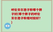 呼伦贝尔孢子粉哪个牌子好(哪个牌子的呼伦贝尔孢子粉相对较好？)