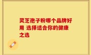 灵芝孢子粉哪个品牌好用 选择适合你的健康之选