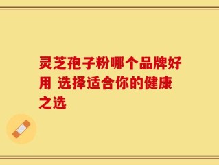 灵芝孢子粉哪个品牌好用 选择适合你的健康之选