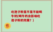吃孢子粉是不是不能喝牛奶(喝牛奶会影响吃孢子粉的效果？)