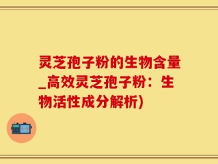 灵芝孢子粉的生物含量_高效灵芝孢子粉：生物活性成分解析)