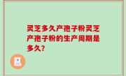 灵芝多久产孢子粉灵芝产孢子粉的生产周期是多久？