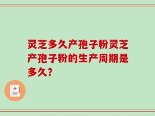 灵芝多久产孢子粉灵芝产孢子粉的生产周期是多久？
