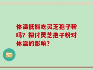 体温低能吃灵芝孢子粉吗？探讨灵芝孢子粉对体温的影响？