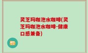 灵芝玛咖泡水咖啡(灵芝玛咖泡水咖啡-健康口感兼备)