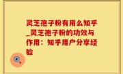 灵芝孢子粉有用么知乎_灵芝孢子粉的功效与作用：知乎用户分享经验