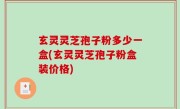 玄灵灵芝孢子粉多少一盒(玄灵灵芝孢子粉盒装价格)