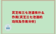 灵芝和三七泡酒有什么作用(灵芝三七泡酒的功效及作用分析)