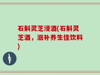 石斛灵芝浸酒(石斛灵芝酒，滋补养生佳饮料)