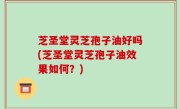 芝圣堂灵芝孢子油好吗(芝圣堂灵芝孢子油效果如何？)