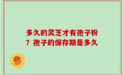 多久的灵芝才有孢子粉？孢子的保存期是多久