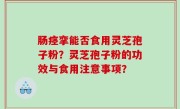 肠痉挛能否食用灵芝孢子粉？灵芝孢子粉的功效与食用注意事项？
