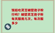 饭后吃灵芝破壁孢子粉行吗？破壁灵芝孢子粉每天服用几次，每次服多少