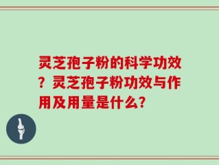 灵芝孢子粉的科学功效？灵芝孢子粉功效与作用及用量是什么？
