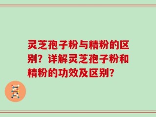 灵芝孢子粉与精粉的区别？详解灵芝孢子粉和精粉的功效及区别？
