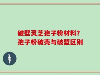 破壁灵芝孢子粉材料？孢子粉破壳与破壁区别
