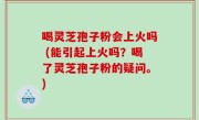 喝灵芝孢子粉会上火吗 (能引起上火吗？喝了灵芝孢子粉的疑问。)