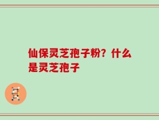仙保灵芝孢子粉？什么是灵芝孢子