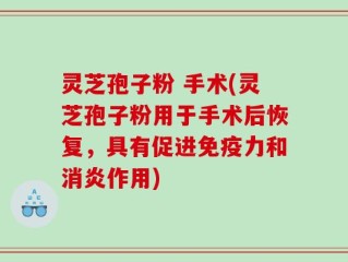 灵芝孢子粉 手术(灵芝孢子粉用于手术后恢复，具有促进免疫力和消炎作用)