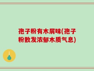 孢子粉有木屑味(孢子粉散发浓郁木质气息)
