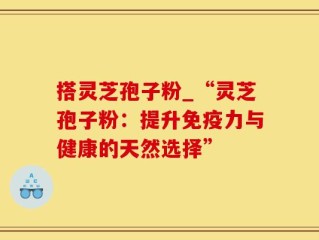 搭灵芝孢子粉_“灵芝孢子粉：提升免疫力与健康的天然选择”