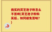 我买的灵芝孢子粉怎么不苦啊(灵芝孢子粉购买后，如何避免苦味？)