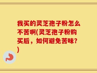 我买的灵芝孢子粉怎么不苦啊(灵芝孢子粉购买后，如何避免苦味？)