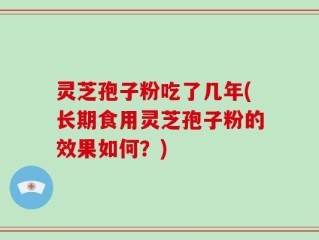 灵芝孢子粉吃了几年(长期食用灵芝孢子粉的效果如何？)