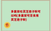 多囊肾吃灵芝孢子粉可以吗(多囊肾可否食用灵芝孢子粉)