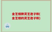 金芝楼牌灵芝孢子粉(金芝楼的灵芝孢子粉)