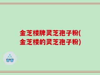 金芝楼牌灵芝孢子粉(金芝楼的灵芝孢子粉)