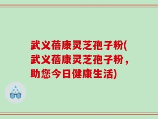 武义蓓康灵芝孢子粉(武义蓓康灵芝孢子粉，助您今日健康生活)