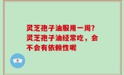 灵芝孢子油服用一周？灵芝孢子油经常吃，会不会有依赖性呢