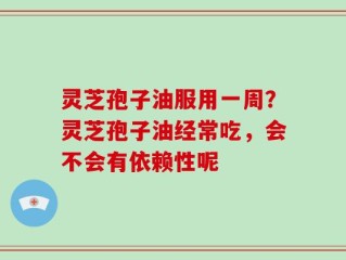 灵芝孢子油服用一周？灵芝孢子油经常吃，会不会有依赖性呢
