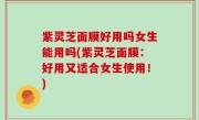 紫灵芝面膜好用吗女生能用吗(紫灵芝面膜：好用又适合女生使用！)