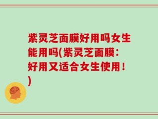 紫灵芝面膜好用吗女生能用吗(紫灵芝面膜：好用又适合女生使用！)