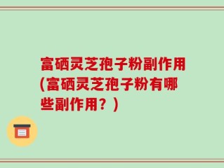 富硒灵芝孢子粉副作用(富硒灵芝孢子粉有哪些副作用？)