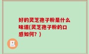好的灵芝孢子粉是什么味道(灵芝孢子粉的口感如何？)