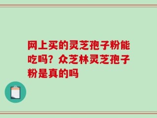 网上买的灵芝孢子粉能吃吗？众芝林灵芝孢子粉是真的吗