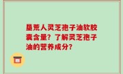 垦荒人灵芝孢子油软胶囊含量？了解灵芝孢子油的营养成分？