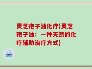 灵芝孢子油化疗(灵芝孢子油：一种天然的化疗辅助治疗方式)