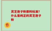 灵芝孢子粉原料标准？什么是纯正的灵芝孢子粉