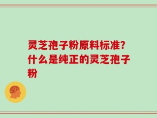 灵芝孢子粉原料标准？什么是纯正的灵芝孢子粉