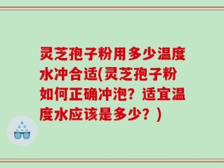 灵芝孢子粉用多少温度水冲合适(灵芝孢子粉如何正确冲泡？适宜温度水应该是多少？)