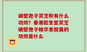 破壁孢子灵芝粉有什么功效？香港懿生堂灵芝破壁孢子精华素胶囊的功效是什么