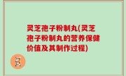 灵芝孢子粉制丸(灵芝孢子粉制丸的营养保健价值及其制作过程)